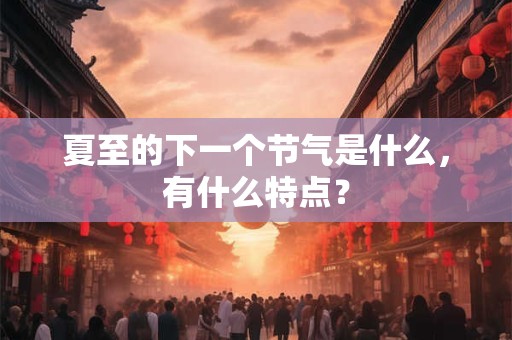 夏至的下一个节气是什么，有什么特点？