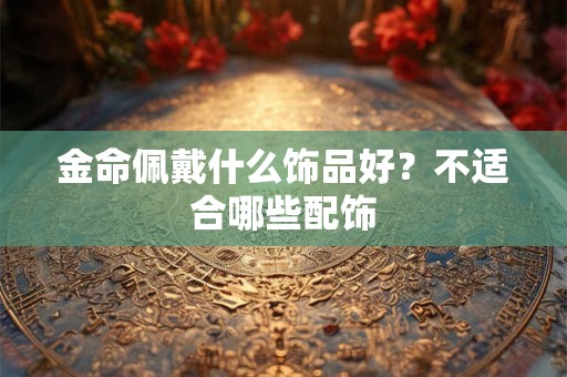 金命佩戴什么饰品好?不适合哪些配饰 金命佩戴什么饰品好?不适合哪些配饰