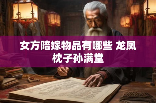 女方陪嫁物品有哪些 龙凤枕子孙满堂 女方陪嫁物品有哪些 龙凤枕子孙满堂