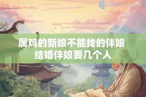 属鸡的新娘不能找的伴娘 结婚伴娘要几个人 属鸡的新娘不能找的伴娘 结婚伴娘要几个人
