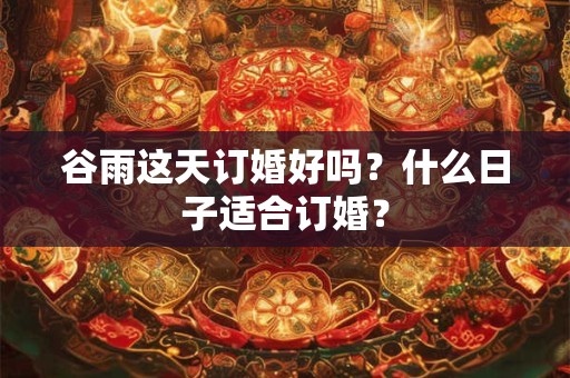 谷雨这天订婚好吗?什么日子适合订婚? 谷雨这天订婚好吗?什么日子适合订婚?