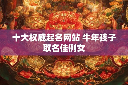 十大权威起名网站 牛年孩子取名佳例女 十大权威起名网站 牛年孩子取名佳例女