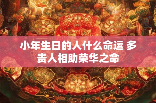小年生日的人什么命运 多贵人相助荣华之命 小年生日的人什么命运 多贵人相助荣华之命