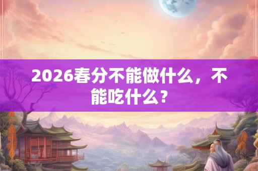 2026春分不能做什么,不能吃什么? 2026春分不能做什么,不能吃什么?