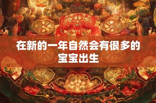 在新的一年自然会有很多的宝宝出生 在新的一年自然会有很多的宝宝出生