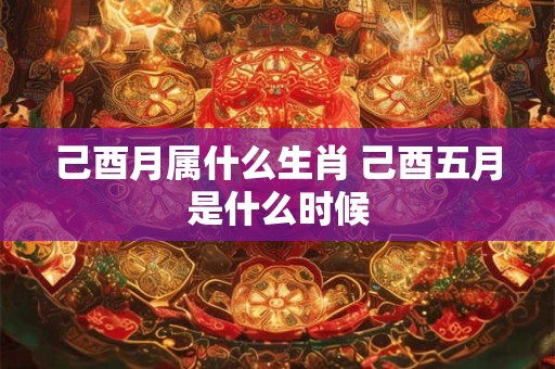 己酉月属什么生肖 己酉五月是什么时候 己酉月属什么生肖 己酉五月是什么时候