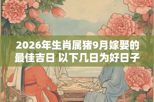 2026年生肖属猪9月嫁娶的最佳吉日 以下几日为好日子
