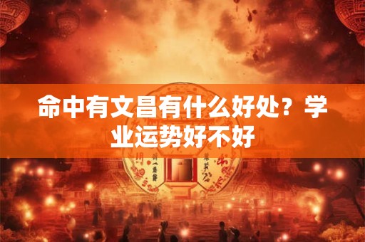命中有文昌有什么好处？学业运势好不好