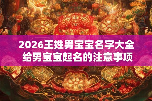 2026王姓男宝宝名字大全 给男宝宝起名的注意事项
