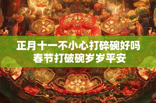 正月十一不小心打碎碗好吗 春节打破碗岁岁平安 正月十一不小心打碎碗好吗 春节打破碗岁岁平安