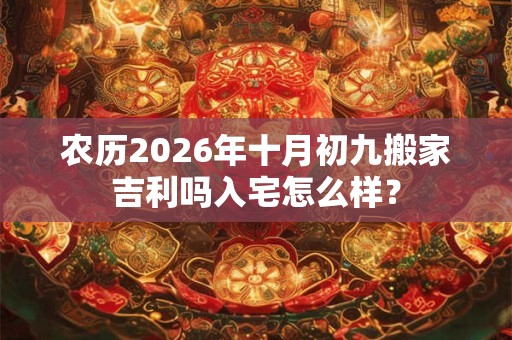 农历2026年十月初九搬家吉利吗入宅怎么样? 农历2026年十月初九搬家吉利吗入宅怎么样?