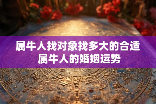 属牛人找对象找多大的合适 属牛人的婚姻运势