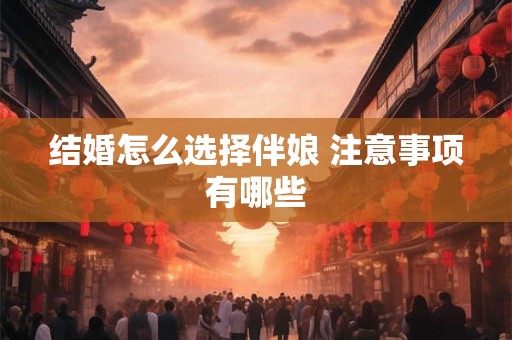 结婚怎么选择伴娘 注意事项有哪些