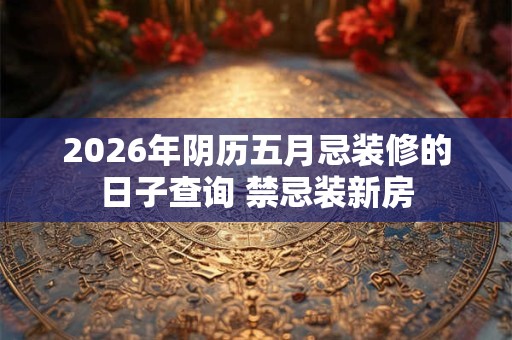 2026年阴历五月忌装修的日子查询 禁忌装新房 2026年阴历五月忌装修的日子查询 禁忌装新房