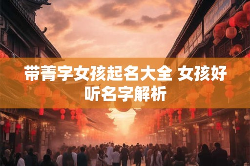 带菁字女孩起名大全 女孩好听名字解析 带菁字女孩起名大全 女孩好听名字解析