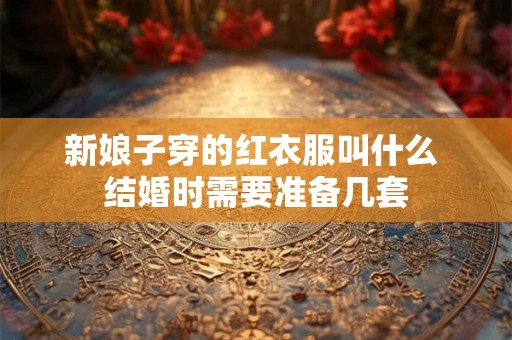 新娘子穿的红衣服叫什么 结婚时需要准备几套 新娘子穿的红衣服叫什么 结婚时需要准备几套