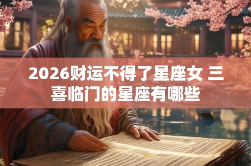2026财运不得了星座女 三喜临门的星座有哪些 2026财运不得了星座女 三喜临门的星座有哪些
