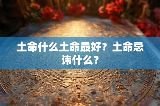 土命什么土命最好？土命忌讳什么？