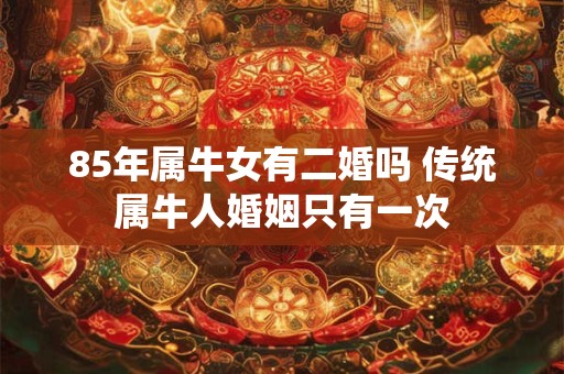 85年属牛女有二婚吗 传统属牛人婚姻只有一次 85年属牛女有二婚吗 传统属牛人婚姻只有一次