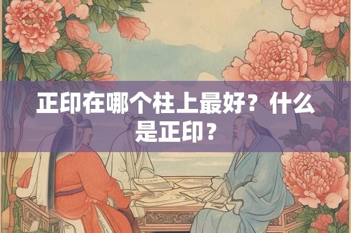 正印在哪个柱上最好？什么是正印？