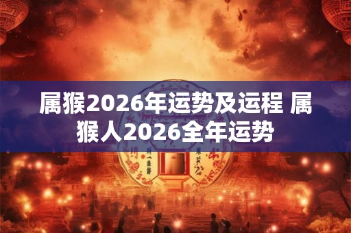 属猴2026年运势及运程 属猴人2026全年运势