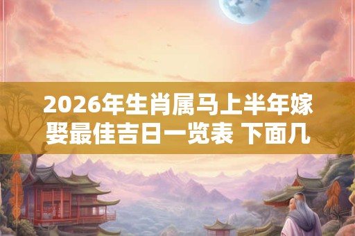 2026年生肖属马上半年嫁娶最佳吉日一览表 下面几天很不错 2026年生肖属马上半年嫁娶最佳吉日一览表 下面几天很不错