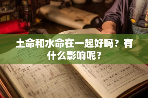 土命和水命在一起好吗?有什么影响呢? 土命和水命在一起好吗?有什么影响呢?