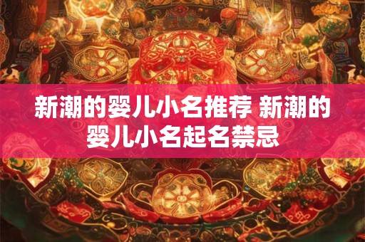 新潮的婴儿小名推荐 新潮的婴儿小名起名禁忌 新潮的婴儿小名推荐 新潮的婴儿小名起名禁忌