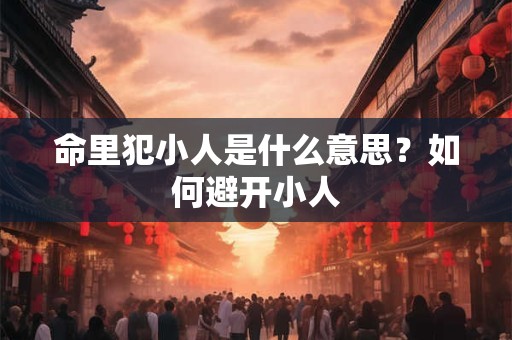 命里犯小人是什么意思？如何避开小人