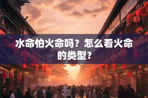 水命怕火命吗？怎么看火命的类型？