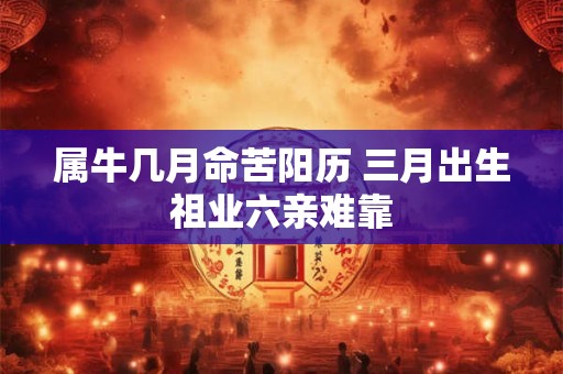 属牛几月命苦阳历 三月出生祖业六亲难靠