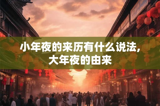 小年夜的来历有什么说法,大年夜的由来 小年夜的来历有什么说法,大年夜的由来
