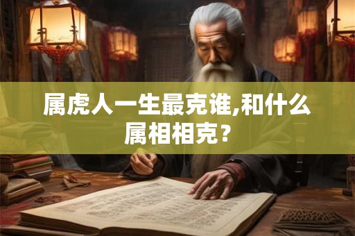 属虎人一生最克谁,和什么属相相克? 属虎人一生最克谁,和什么属相相克?