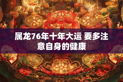属龙76年十年大运 要多注意自身的健康