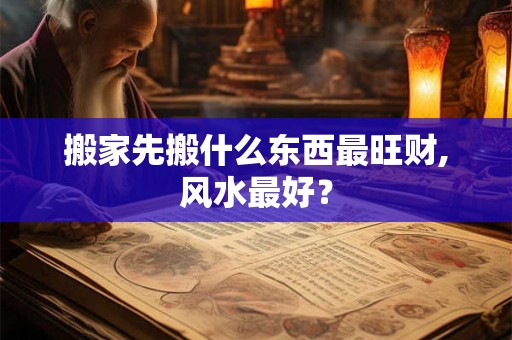 搬家先搬什么东西最旺财,风水最好? 搬家先搬什么东西最旺财,风水最好?