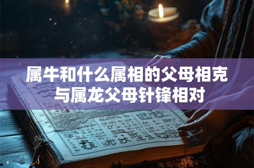 属牛和什么属相的父母相克 与属龙父母针锋相对 属牛和什么属相的父母相克 与属龙父母针锋相对