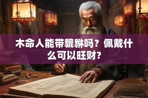 木命人能带貔貅吗?佩戴什么可以旺财? 木命人能带貔貅吗?佩戴什么可以旺财?