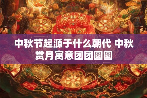 中秋节起源于什么朝代 中秋赏月寓意团团圆圆 中秋节起源于什么朝代 中秋赏月寓意团团圆圆