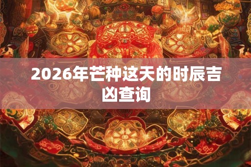 2026年芒种这天的时辰吉凶查询 2026年芒种这天的时辰吉凶查询