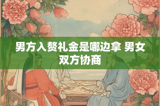 男方入赘礼金是哪边拿 男女双方协商 男方入赘礼金是哪边拿 男女双方协商