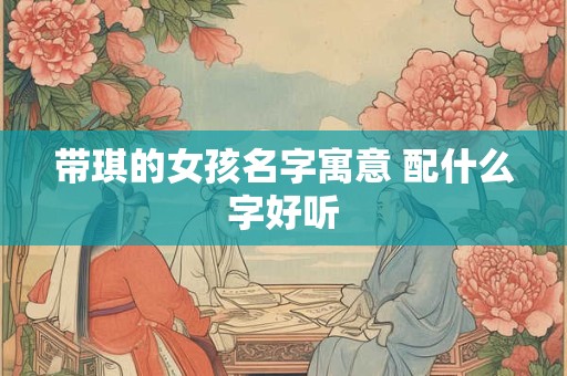 带琪的女孩名字寓意 配什么字好听 带琪的女孩名字寓意 配什么字好听
