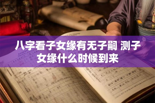 八字看子女缘有无子嗣 测子女缘什么时候到来 八字看子女缘有无子嗣 测子女缘什么时候到来