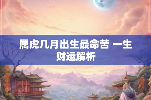 属虎几月出生最命苦 一生财运解析 属虎几月出生最命苦 一生财运解析