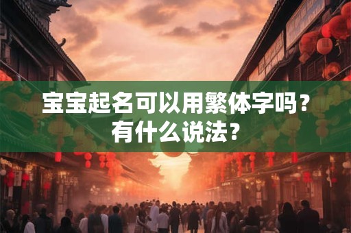 宝宝起名可以用繁体字吗?有什么说法? 宝宝起名可以用繁体字吗?有什么说法?