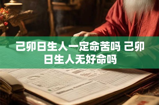 己卯日生人一定命苦吗 己卯日生人无好命吗 己卯日生人一定命苦吗 己卯日生人无好命吗