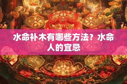 水命补木有哪些方法？水命人的宜忌