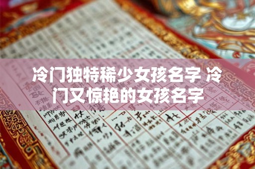 冷门独特稀少女孩名字 冷门又惊艳的女孩名字 冷门独特稀少女孩名字 冷门又惊艳的女孩名字