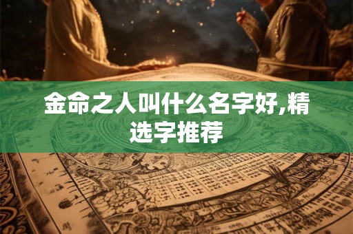 金命之人叫什么名字好,精选字推荐 金命之人叫什么名字好,精选字推荐