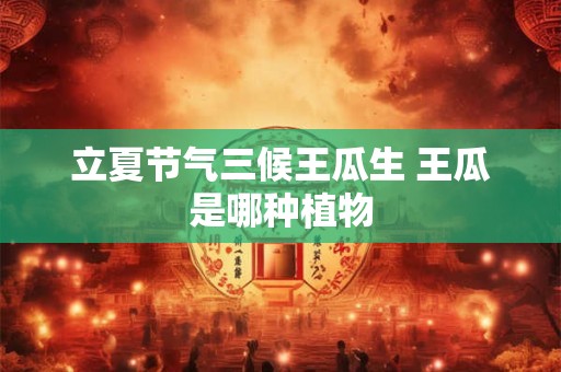 立夏节气三候王瓜生 王瓜是哪种植物 立夏节气三候王瓜生 王瓜是哪种植物