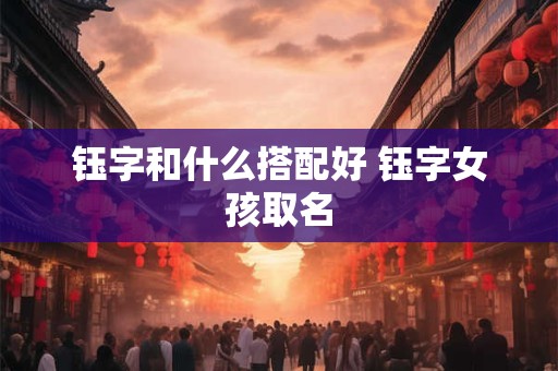 钰字和什么搭配好 钰字女孩取名 钰字和什么搭配好 钰字女孩取名